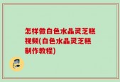 怎样做白色水晶灵芝糕视频(白色水晶灵芝糕制作教程)
