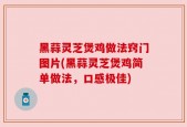 黑蒜灵芝煲鸡做法窍门图片(黑蒜灵芝煲鸡简单做法，口感极佳)