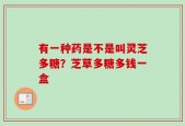 有一种药是不是叫灵芝多糖？芝草多糖多钱一盒