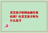 灵芝孢子粉降血糖作用机理？吃灵芝孢子粉为什么出汗