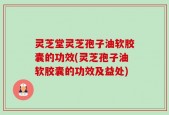 灵芝堂灵芝孢子油软胶囊的功效(灵芝孢子油软胶囊的功效及益处)