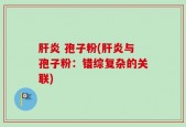 肝炎 孢子粉(肝炎与孢子粉：错综复杂的关联)