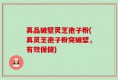 真品破壁灵芝孢子粉(真灵芝孢子粉突破壁，有效保健)