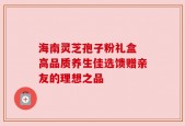 海南灵芝孢子粉礼盒 高品质养生佳选馈赠亲友的理想之品