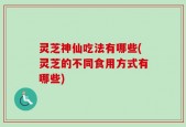 灵芝神仙吃法有哪些(灵芝的不同食用方式有哪些)