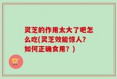 灵芝的作用太大了吧怎么吃(灵芝效能惊人？如何正确食用？)