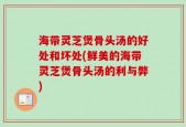 海带灵芝煲骨头汤的好处和坏处(鲜美的海带灵芝煲骨头汤的利与弊)
