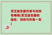 灵芝益生菌作用与功效有哪些(灵芝益生菌的益处：功效与作用一览)