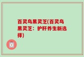 百灵鸟黑灵芝(百灵鸟黑灵芝：护肝养生新选择)