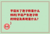 平菇长了孢子粉是什么样的(平菇产生孢子粉的特征及表现是什么？)