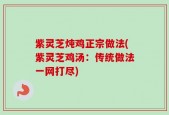 紫灵芝炖鸡正宗做法(紫灵芝鸡汤：传统做法一网打尽)