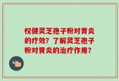 权健灵芝孢子粉对胃炎的疗效？了解灵芝孢子粉对胃炎的治疗作用？