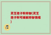 灵芝孢子粉抑郁(灵芝孢子粉可缓解抑郁情绪)
