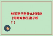林艺孢子粉什么时候吃 (何时吃林艺孢子粉？)