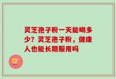 灵芝孢子粉一天能喝多少？灵芝孢子粉，健康人也能长期服用吗