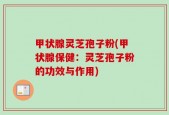 甲状腺灵芝孢子粉(甲状腺保健：灵芝孢子粉的功效与作用)
