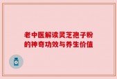 老中医解读灵芝孢子粉的神奇功效与养生价值