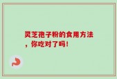 灵芝孢子粉的食用方法，你吃对了吗！