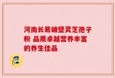 河南长葛破壁灵芝孢子粉 品质卓越营养丰富的养生佳品