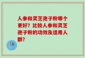 人参和灵芝孢子粉哪个更好？比较人参和灵芝孢子粉的功效及适用人群？