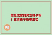 信息流官网灵芝孢子粉？正宗孢子粉哪里买