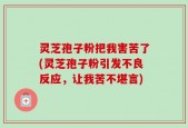 灵芝孢子粉把我害苦了(灵芝孢子粉引发不良反应，让我苦不堪言)