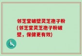 邻芝堂破壁灵芝孢子粉(邻芝堂灵芝孢子粉破壁，保健更有效)