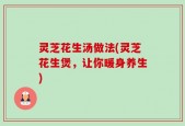 灵芝花生汤做法(灵芝花生煲，让你暖身养生)