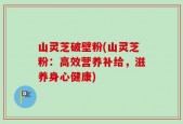 山灵芝破壁粉(山灵芝粉：高效营养补给，滋养身心健康)