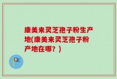 康美来灵芝孢子粉生产地(康美来灵芝孢子粉产地在哪？)