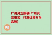 广州灵芝服装(广州灵芝服装：打造优质时尚品牌)