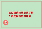 红白狼疮吃灵芝孢子粉？灵芝粉功效与作用