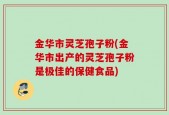 金华市灵芝孢子粉(金华市出产的灵芝孢子粉是极佳的保健食品)