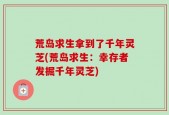 荒岛求生拿到了千年灵芝(荒岛求生：幸存者发掘千年灵芝)