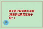 灵芝孢子粉去哪儿买好(哪里买优质灵芝孢子粉？)