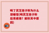 喝了灵芝孢子粉为什么想睡觉(喝灵芝孢子粉后易疲倦？解析其中原因)