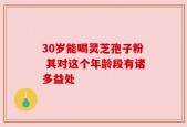 30岁能喝灵芝孢子粉 其对这个年龄段有诸多益处