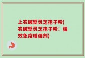 上农破壁灵芝孢子粉(农破壁灵芝孢子粉：强效免疫增强剂)