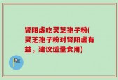 肾阳虚吃灵芝孢子粉(灵芝孢子粉对肾阳虚有益，建议适量食用)