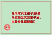品乐家灵芝孢子油(品乐家推出灵芝孢子油，滋养身体保健康!)