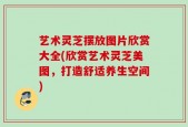 艺术灵芝摆放图片欣赏大全(欣赏艺术灵芝美图，打造舒适养生空间)
