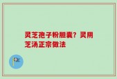 灵芝孢子粉胆囊？灵阴芝汤正宗做法