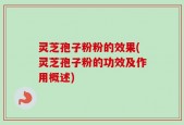 灵芝孢子粉粉的效果(灵芝孢子粉的功效及作用概述)