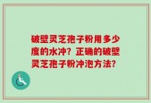 破壁灵芝孢子粉用多少度的水冲？正确的破壁灵芝孢子粉冲泡方法？