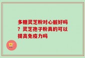 多糖灵芝粉对心脏好吗？灵芝孢子粉真的可以提高免疫力吗