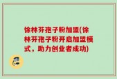 徐林芬孢子粉加盟(徐林芬孢子粉开启加盟模式，助力创业者成功)