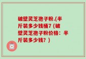 破壁灵芝孢子粉.(半斤装多少钱桶7 (破壁灵芝孢子粉价格：半斤装多少钱？)