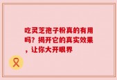 吃灵芝孢子粉真的有用吗？揭开它的真实效果，让你大开眼界