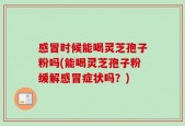 感冒时候能喝灵芝孢子粉吗(能喝灵芝孢子粉缓解感冒症状吗？)