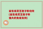 益生缘灵芝孢子粉功效(益生缘灵芝孢子粉 强大的免疫支持)